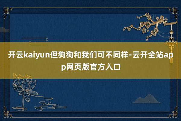 开云kaiyun但狗狗和我们可不同样-云开全站app网页版官方入口