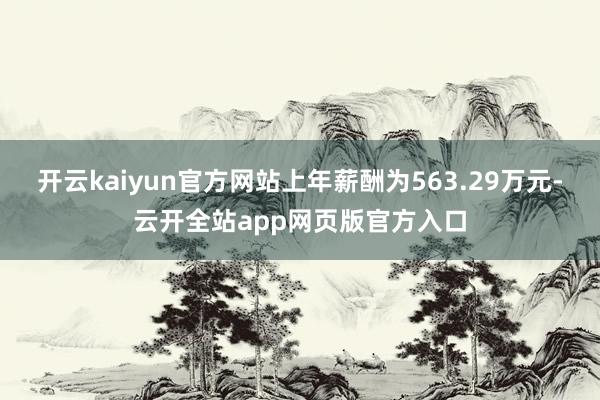 开云kaiyun官方网站上年薪酬为563.29万元-云开全站app网页版官方入口