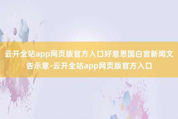 云开全站app网页版官方入口好意思国白宫新闻文告示意-云开全站app网页版官方入口