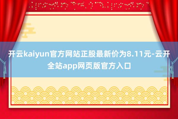 开云kaiyun官方网站正股最新价为8.11元-云开全站app网页版官方入口