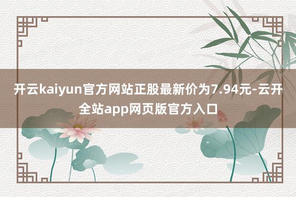 开云kaiyun官方网站正股最新价为7.94元-云开全站app网页版官方入口