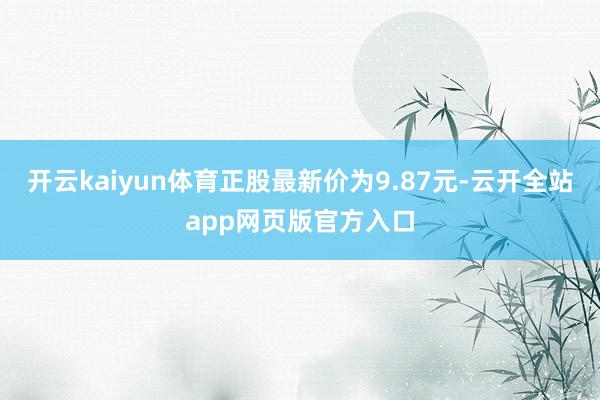 开云kaiyun体育正股最新价为9.87元-云开全站app网页版官方入口