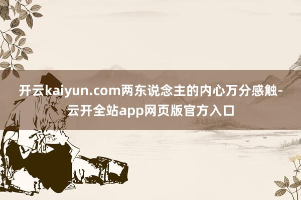 开云kaiyun.com两东说念主的内心万分感触-云开全站app网页版官方入口