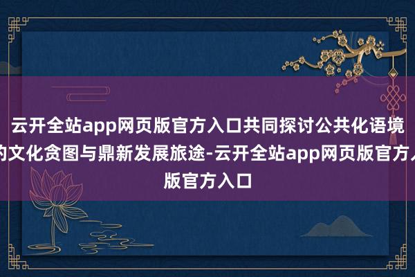 云开全站app网页版官方入口共同探讨公共化语境下的文化贪图与鼎新发展旅途-云开全站app网页版官方入口