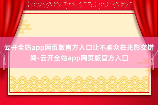 云开全站app网页版官方入口让不雅众在光影交错间-云开全站app网页版官方入口