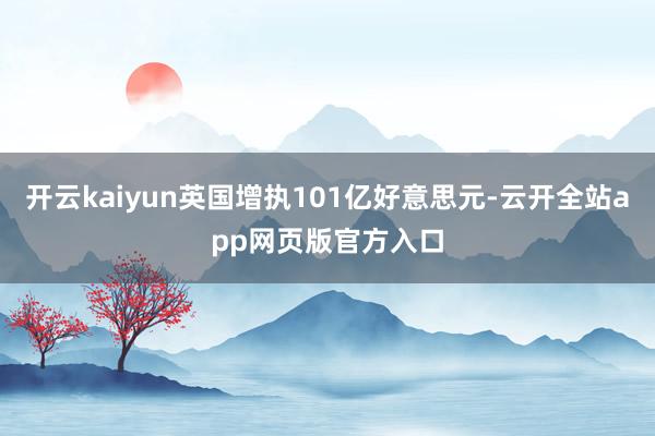 开云kaiyun英国增执101亿好意思元-云开全站app网页版官方入口
