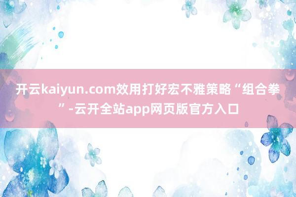 开云kaiyun.com效用打好宏不雅策略“组合拳”-云开全站app网页版官方入口