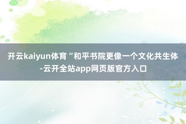 开云kaiyun体育“和平书院更像一个文化共生体-云开全站app网页版官方入口