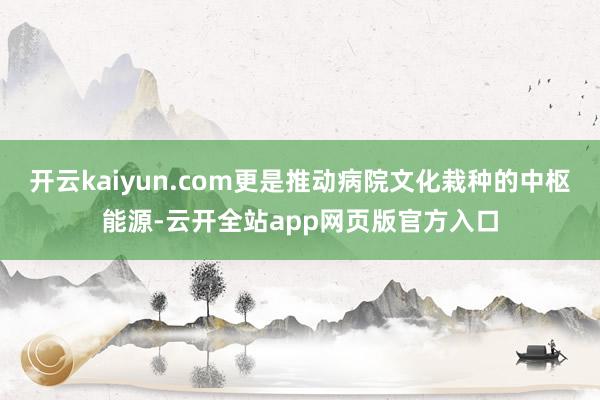 开云kaiyun.com更是推动病院文化栽种的中枢能源-云开全站app网页版官方入口