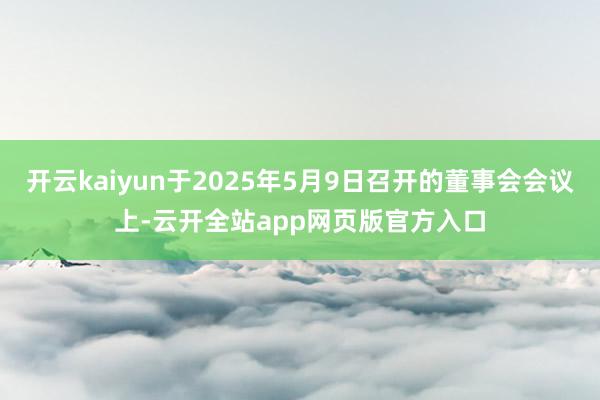 开云kaiyun于2025年5月9日召开的董事会会议上-云开全站app网页版官方入口