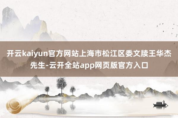 开云kaiyun官方网站上海市松江区委文牍王华杰先生-云开全站app网页版官方入口