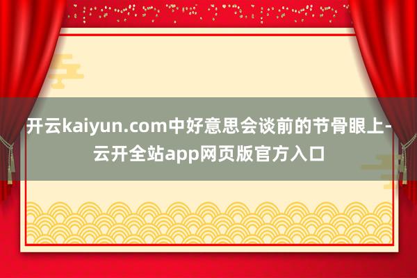 开云kaiyun.com中好意思会谈前的节骨眼上-云开全站app网页版官方入口