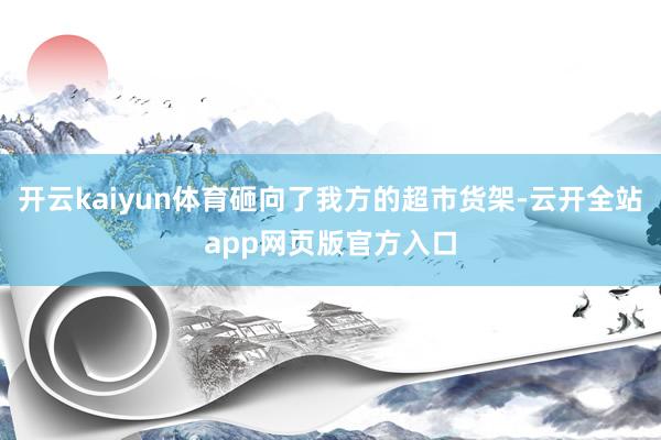 开云kaiyun体育砸向了我方的超市货架-云开全站app网页版官方入口
