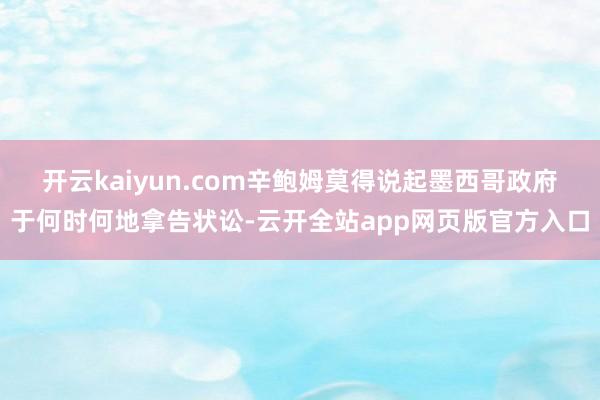 开云kaiyun.com　　辛鲍姆莫得说起墨西哥政府于何时何地拿告状讼-云开全站app网页版官方入口