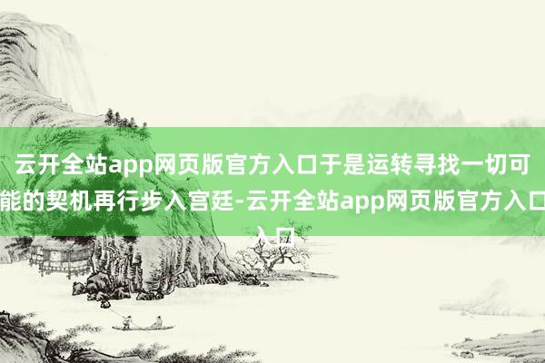 云开全站app网页版官方入口于是运转寻找一切可能的契机再行步入宫廷-云开全站app网页版官方入口