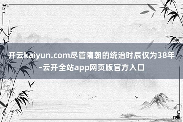 开云kaiyun.com尽管隋朝的统治时辰仅为38年-云开全站app网页版官方入口