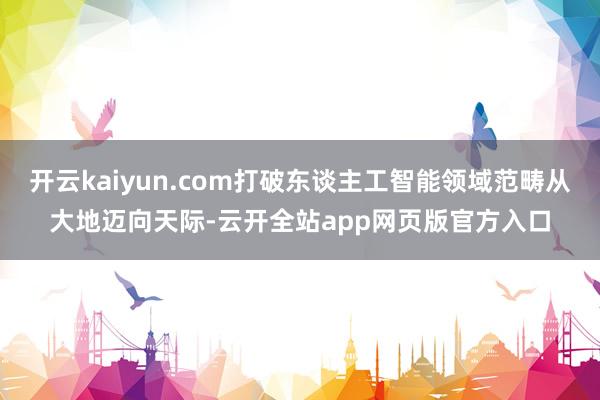 开云kaiyun.com打破东谈主工智能领域范畴从大地迈向天际-云开全站app网页版官方入口