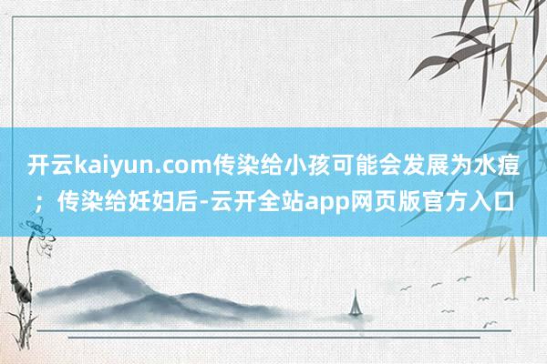 开云kaiyun.com传染给小孩可能会发展为水痘；传染给妊妇后-云开全站app网页版官方入口