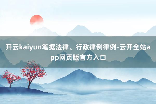 开云kaiyun笔据法律、行政律例律例-云开全站app网页版官方入口