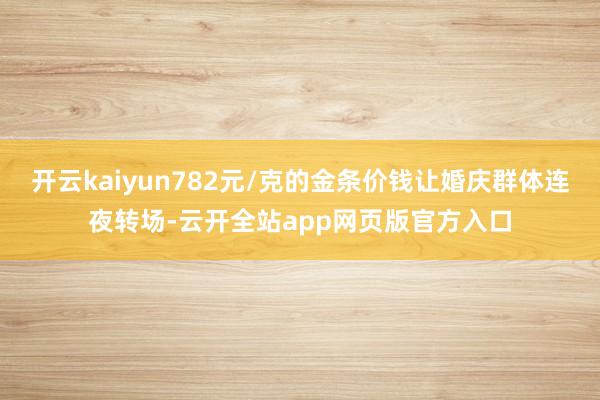 开云kaiyun782元/克的金条价钱让婚庆群体连夜转场-云开全站app网页版官方入口