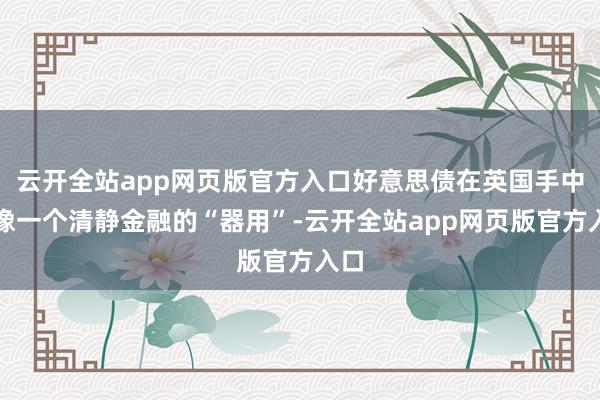 云开全站app网页版官方入口好意思债在英国手中更像一个清静金融的“器用”-云开全站app网页版官方入口