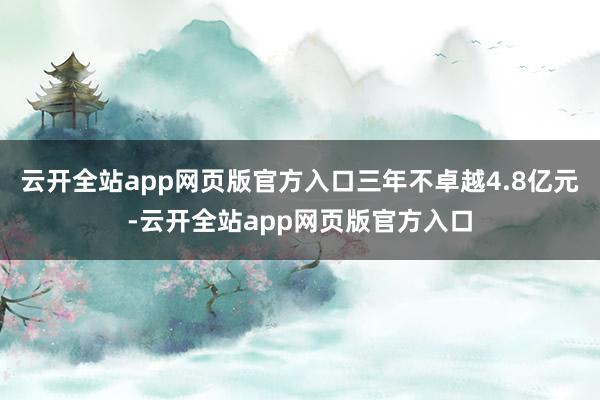 云开全站app网页版官方入口三年不卓越4.8亿元-云开全站app网页版官方入口