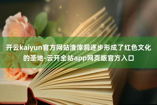 开云kaiyun官方网站渣滓洞逐步形成了红色文化的圣地-云开全站app网页版官方入口