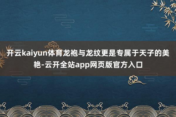 开云kaiyun体育龙袍与龙纹更是专属于天子的美艳-云开全站app网页版官方入口