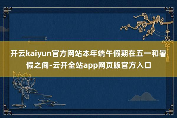 开云kaiyun官方网站　　本年端午假期在五一和暑假之间-云开全站app网页版官方入口