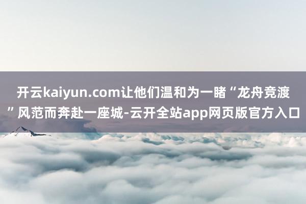 开云kaiyun.com让他们温和为一睹“龙舟竞渡”风范而奔赴一座城-云开全站app网页版官方入口