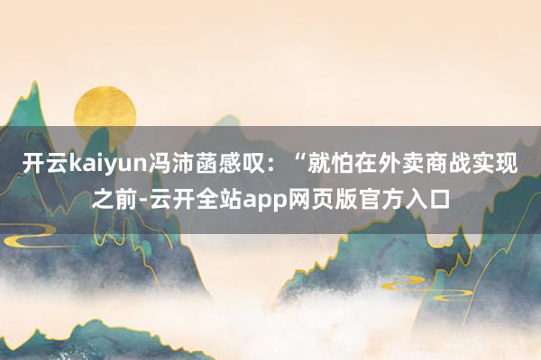 开云kaiyun冯沛菡感叹：“就怕在外卖商战实现之前-云开全站app网页版官方入口