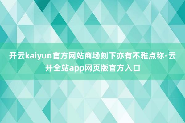 开云kaiyun官方网站商场刻下亦有不雅点称-云开全站app网页版官方入口