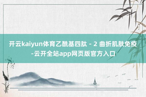 开云kaiyun体育乙酰基四肽 - 2 曲折肌肤免疫-云开全站app网页版官方入口