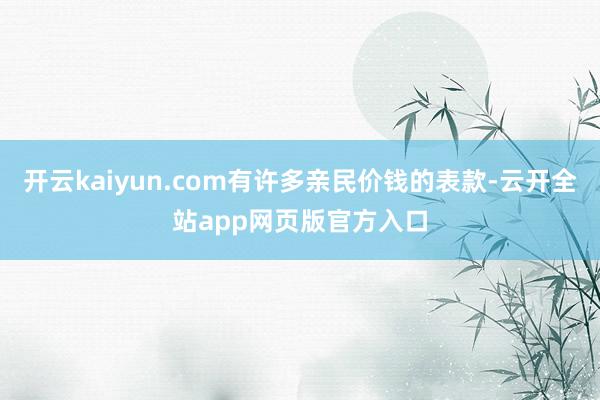 开云kaiyun.com有许多亲民价钱的表款-云开全站app网页版官方入口