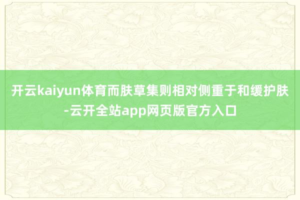 开云kaiyun体育而肤草集则相对侧重于和缓护肤-云开全站app网页版官方入口