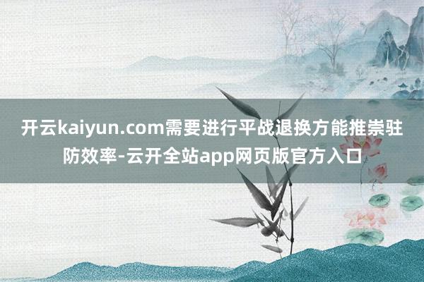 开云kaiyun.com需要进行平战退换方能推崇驻防效率-云开全站app网页版官方入口