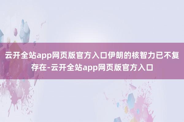 云开全站app网页版官方入口伊朗的核智力已不复存在-云开全站app网页版官方入口