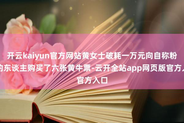 开云kaiyun官方网站黄女士破耗一万元向自称粉丝的东谈主购买了六张黄牛票-云开全站app网页版官方入口