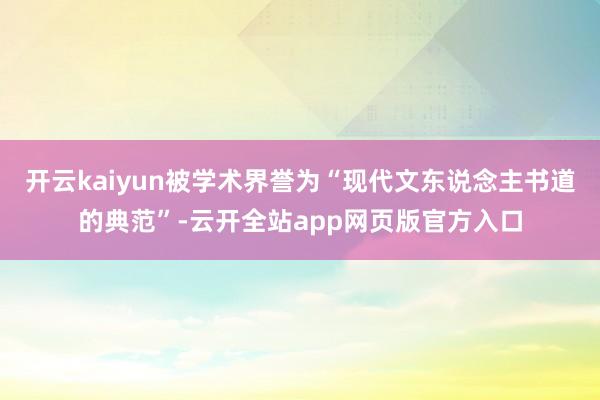 开云kaiyun被学术界誉为“现代文东说念主书道的典范”-云开全站app网页版官方入口