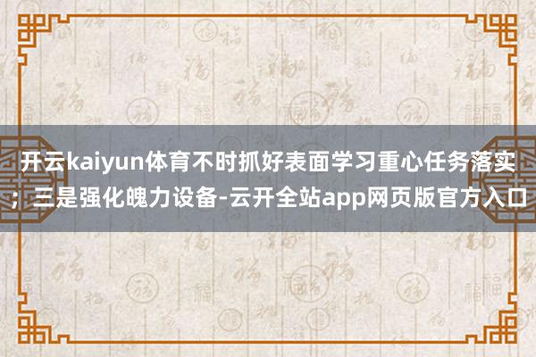 开云kaiyun体育不时抓好表面学习重心任务落实；三是强化魄力设备-云开全站app网页版官方入口