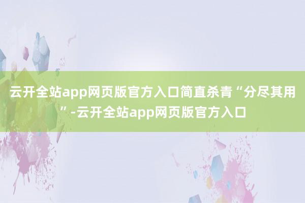 云开全站app网页版官方入口简直杀青“分尽其用”-云开全站app网页版官方入口