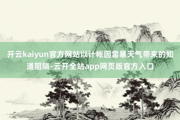 开云kaiyun官方网站以计帐因雷暴天气带来的知道阻隔-云开全站app网页版官方入口
