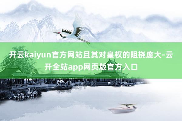 开云kaiyun官方网站且其对皇权的阻挠庞大-云开全站app网页版官方入口