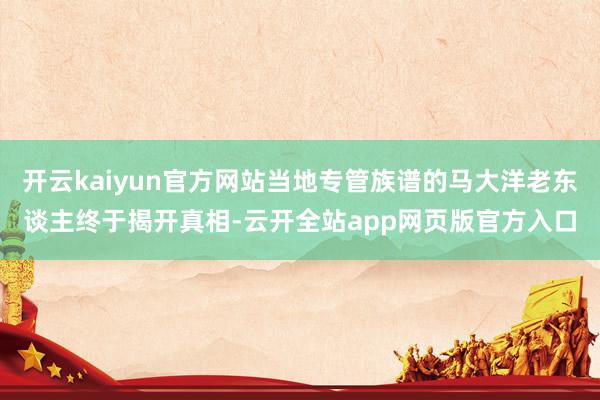开云kaiyun官方网站当地专管族谱的马大洋老东谈主终于揭开真相-云开全站app网页版官方入口