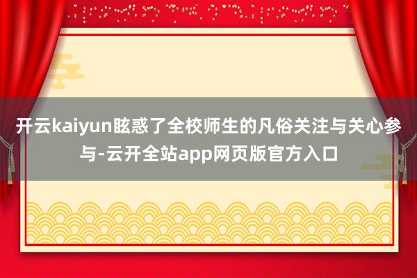 开云kaiyun眩惑了全校师生的凡俗关注与关心参与-云开全站app网页版官方入口