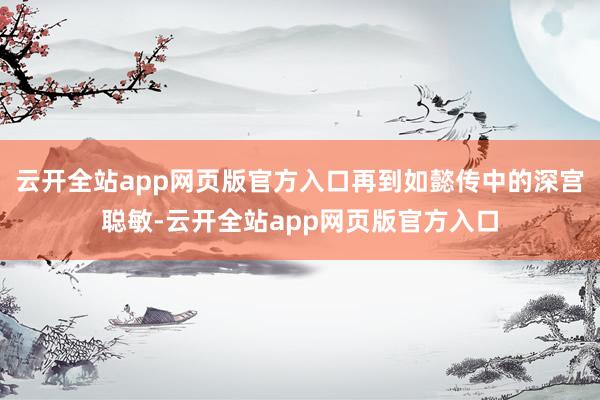 云开全站app网页版官方入口再到如懿传中的深宫聪敏-云开全站app网页版官方入口