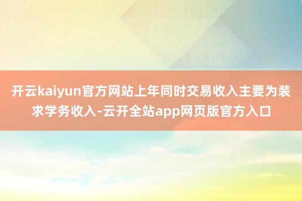开云kaiyun官方网站上年同时交易收入主要为装求学务收入-云开全站app网页版官方入口