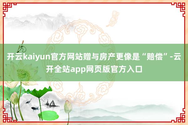 开云kaiyun官方网站赠与房产更像是“赔偿”-云开全站app网页版官方入口