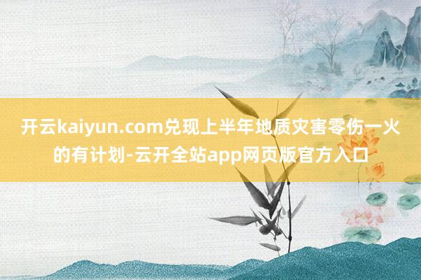 开云kaiyun.com兑现上半年地质灾害零伤一火的有计划-云开全站app网页版官方入口